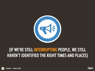 @ESKIMON • FUTURE FACTORS38
(IF WE’RE STILL INTERRUPTING PEOPLE, WE STILL
HAVEN’T IDENTIFIED THE RIGHT TIMES AND PLACES)
 