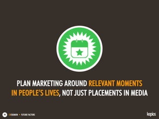 @ESKIMON • FUTURE FACTORS40
PLAN MARKETING AROUND RELEVANT MOMENTS
IN PEOPLE’S LIVES, NOT JUST PLACEMENTS IN MEDIA
 