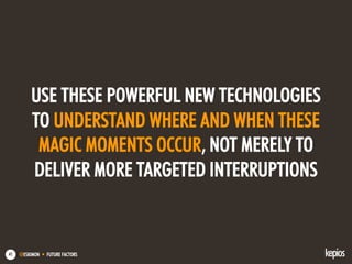 @ESKIMON • FUTURE FACTORS41
USE THESE POWERFUL NEW TECHNOLOGIES
TO UNDERSTAND WHERE AND WHEN THESE
MAGIC MOMENTS OCCUR, NOT MERELY TO
DELIVER MORE TARGETED INTERRUPTIONS
 