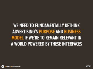 @ESKIMON • FUTURE FACTORS49
WE NEED TO FUNDAMENTALLY RETHINK
ADVERTISING’S PURPOSE AND BUSINESS
MODEL IF WE’RE TO REMAIN RELEVANT IN
A WORLD POWERED BY THESE INTERFACES
 