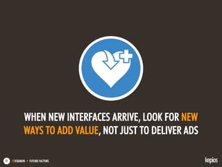 @ESKIMON • FUTURE FACTORS51
WHEN NEW INTERFACES ARRIVE, LOOK FOR NEW
WAYS TO ADD VALUE, NOT JUST TO DELIVER ADS
 