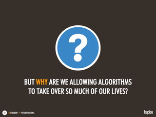 @ESKIMON • FUTURE FACTORS57
BUT WHY ARE WE ALLOWING ALGORITHMS
TO TAKE OVER SO MUCH OF OUR LIVES?
 