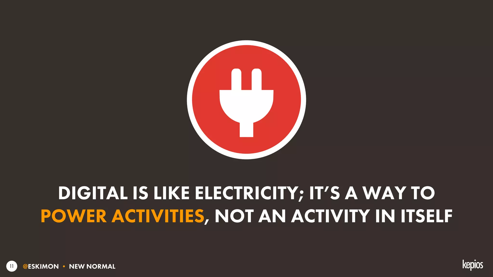 @ESKIMON • NEW NORMAL11
DIGITAL IS LIKE ELECTRICITY; IT’S A WAY TO
POWER ACTIVITIES, NOT AN ACTIVITY IN ITSELF
 