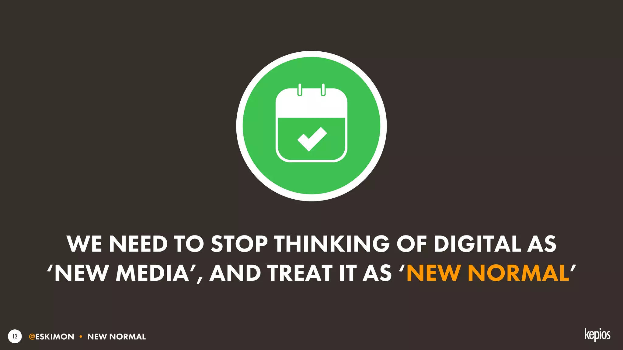 @ESKIMON • NEW NORMAL12
WE NEED TO STOP THINKING OF DIGITAL AS
‘NEW MEDIA’, AND TREAT IT AS ‘NEW NORMAL’
 