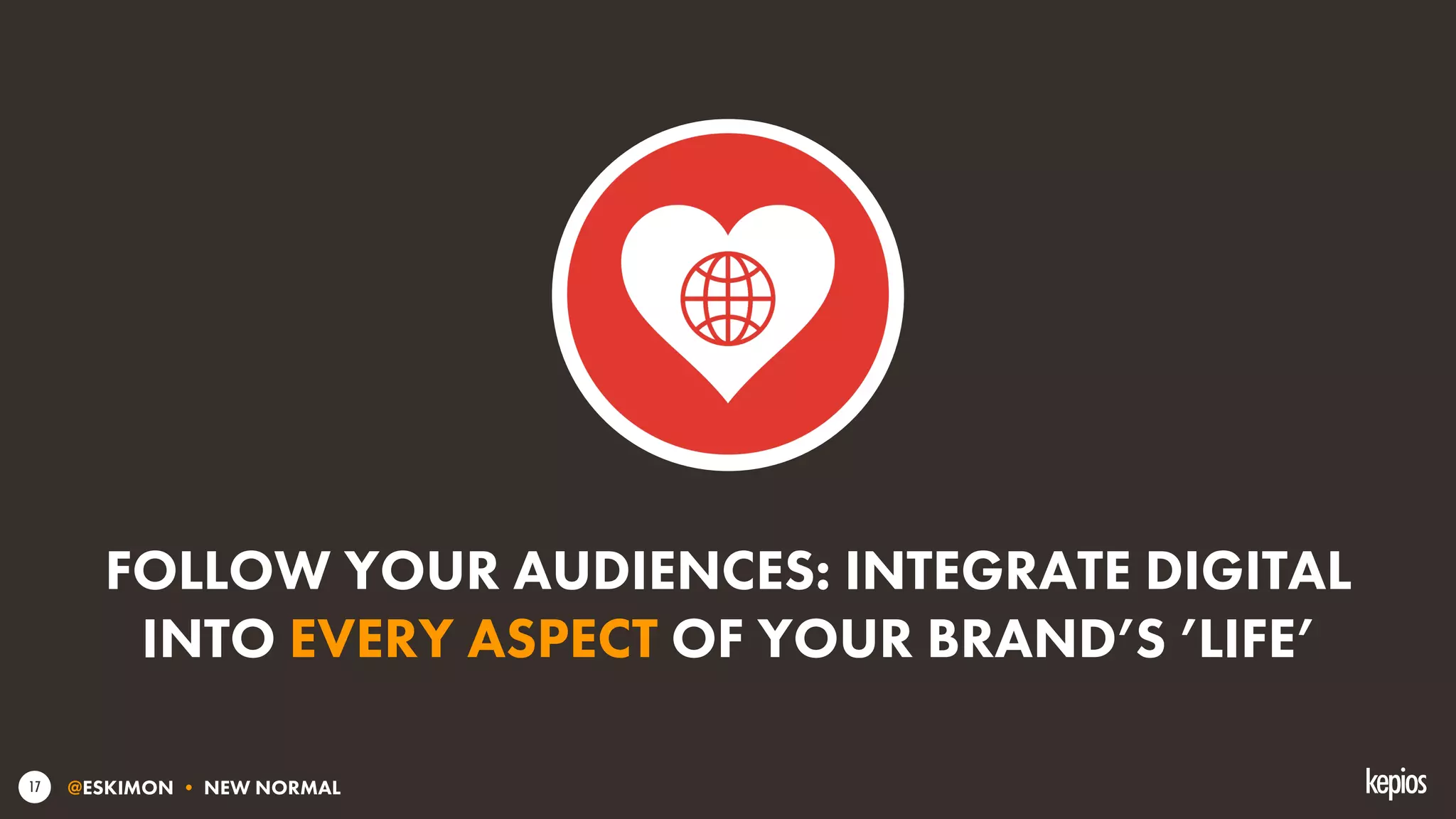 @ESKIMON • NEW NORMAL17
FOLLOW YOUR AUDIENCES: INTEGRATE DIGITAL
INTO EVERY ASPECT OF YOUR BRAND’S ’LIFE’
 
