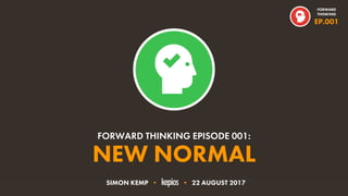 @ESKIMON • NEW NORMAL1
NEW NORMAL
FORWARD THINKING EPISODE 001:
FORWARD
THINKING
EP.001
SIMON KEMP • • 22 AUGUST 2017
 
