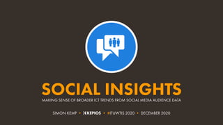 MAKING SENSE OF BROADER ICT TRENDS FROM SOCIAL MEDIA AUDIENCE DATA
SOCIAL INSIGHTS
SIMON KEMP • • #ITUWTIS 2020 • DECEMBER 2020
 