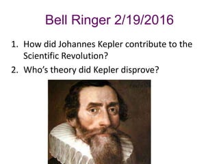 Bell Ringer 2/19/2016
1. How did Johannes Kepler contribute to the
Scientific Revolution?
2. Who’s theory did Kepler disprove?
 