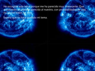 He escogido este tema porque me ha parecido muy interesante. Que encuentren un planeta parecida al nuestro, con probabilidades de vida, no ocurre todos los días.  Espero que os haya gustado mi tema. Fin 