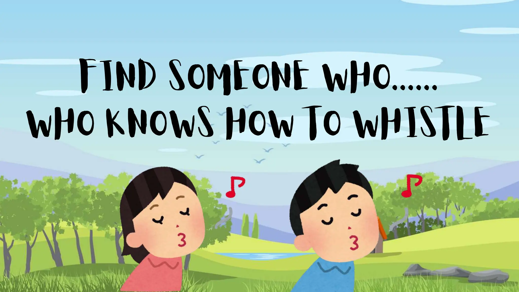 FIND SOMEONE WHO......
WHO KNOWS HOW TO WHISTLE
 