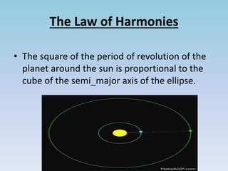 The Law of Harmonies
• The square of the period of revolution of the
planet around the sun is proportional to the
cube of the semi_major axis of the ellipse.