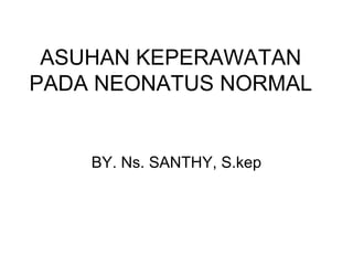 ASUHAN KEPERAWATAN
PADA NEONATUS NORMAL
BY. Ns. SANTHY, S.kep
 