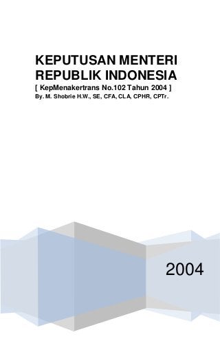 2004
KEPUTUSAN MENTERI
REPUBLIK INDONESIA
[ KepMenakertrans No.102 Tahun 2004 ]
By. M. Shobrie H.W., SE, CFA, CLA, CPHR, CPTr.
 