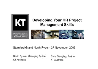 Developing Your HR Project
                    Management Skills




Stamford Grand North Ryde – 27 November, 2009


David Byrum, Managing Partner   Chris Geraghty, Partner
KT Australia                    KT Australia
 
