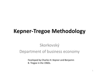 Kepner-Tregoe Methodology
Skorkovský
Department of business economy
1
Feveloped by Charles H. Kepner and Benjamin
B. Tregoe in the 1960s.
 