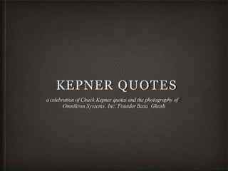 KEPNER QUOTES
a celebration of Chuck Kepner quotes and the photography of
Omnikron Systems, Inc. Founder Basu Ghosh
 