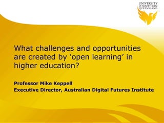 What challenges and opportunities
are created by ‘open learning’ in
higher education?

Professor Mike Keppell
Executive Director, Australian Digital Futures Institute
 