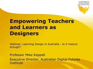 Empowering Teachers
and Learners as
Designers
Webinar: Learning Design in Australia - Is it mature
enough?
Professor Mike Keppell
Executive Director, Australian Digital Futures
Institute
 