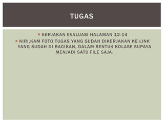  KERJAKAN EVALUASI HALAMAN 12-14
 KIRI,KAM FOTO TUGAS YANG SUDAH DIKERJAKAN KE LINK
YANG SUDAH DI BAGIKAN, DALAM BENTUK KOLASE SUPAYA
MENJADI SATU FILE SAJA.
TUGAS
 