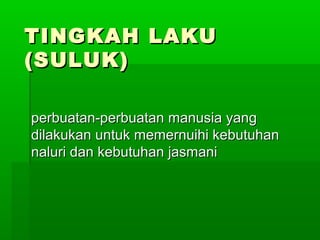 TINGKAH LAKUTINGKAH LAKU
(SULUK)(SULUK)
perbuatan-perbuatan manusia yangperbuatan-perbuatan manusia yang
dilakukan untuk memernuihi kebutuhandilakukan untuk memernuihi kebutuhan
naluri dan kebutuhan jasmaninaluri dan kebutuhan jasmani
 