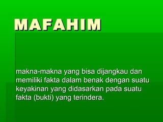 MAFAHIMMAFAHIM
makna-makna yang bisa dijangkau danmakna-makna yang bisa dijangkau dan
memiliki fakta dalam benak dengan suatumemiliki fakta dalam benak dengan suatu
keyakinan yang didasarkan pada suatukeyakinan yang didasarkan pada suatu
fakta (bukti) yang terindera.fakta (bukti) yang terindera.
 