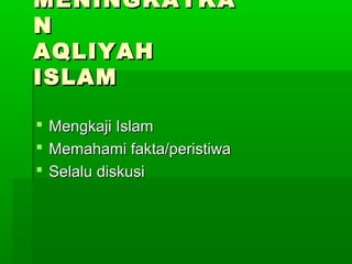 MENINGKATKAMENINGKATKA
NN
AQLIYAHAQLIYAH
ISLAMISLAM
 Mengkaji IslamMengkaji Islam
 Memahami fakta/peristiwaMemahami fakta/peristiwa
 Selalu diskusiSelalu diskusi
 