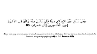 ِ َ ِ
     ‫و م ن ي ب ت غ غ ي ر ا ل سل م دي نا ف ل ن ي ق ب ل مِ ن ه و ه و في ال خ ر ة‬
               ِ َ ُ َ ُ ْ َ َْ ُ ْ ََ ً ِ ِ ْ ِ َ َْ ِ ََْ ْ َ َ
                    85 :‫] م ن ا ل خا س ري ن ] آل عمران‬
                                          َ ِ ِ َ ْ َ ِ

Siapa saja yang mencari agama selain Islam, maka sekali-kali tidak akan diterima darinya, dan dia di akhirat dia
                           termasuk orang-orang yang rugi. (Q.s. Ali Imran: 85)
 