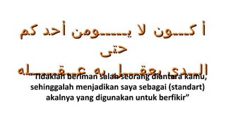 ‫أ كـــون ل يـــــومن أحد كم‬
                     ‫حتى‬
‫الــدي يعقـــل به عــقـــــله‬
  “ Tidaklah beriman salah seorang diantara kamu,
   sehinggalah menjadikan saya sebagai (standart)
       akalnya yang digunakan untuk berfikir”
 
