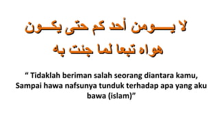 ‫ل يـــــومن أحد كم حتى يكـــون‬
       ‫هواه تبعا لما جئت به‬
  “ Tidaklah beriman salah seorang diantara kamu,
Sampai hawa nafsunya tunduk terhadap apa yang aku
                   bawa (islam)”
 