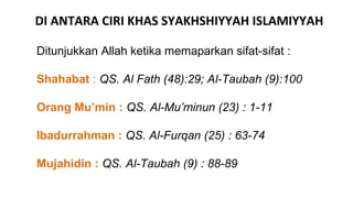 DI ANTARA CIRI KHAS SYAKHSHIYYAH ISLAMIYYAH

Ditunjukkan Allah ketika memaparkan sifat-sifat :

Shahabat : QS. Al Fath (48):29; Al-Taubah (9):100

Orang Mu’min : QS. Al-Mu’minun (23) : 1-11

Ibadurrahman : QS. Al-Furqan (25) : 63-74

Mujahidin : QS. Al-Taubah (9) : 88-89
 