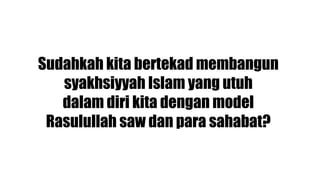 Sudahkah kita bertekad membangun
   syakhsiyyah Islam yang utuh
   dalam diri kita dengan model
 Rasulullah saw dan para sahabat?
 