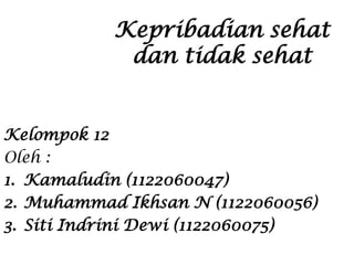 Kepribadian sehat
dan tidak sehat
Kelompok 12
Oleh :
1. Kamaludin (1122060047)
2. Muhammad Ikhsan N (1122060056)
3. Siti Indrini Dewi (1122060075)

 