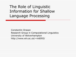 The Role of Linguistic Information for Shallow Language Processing Constantin Orasan Research Group in Computational Linguistics University of Wolverhampton http://www.wlv.ac.uk/~in6093/ 