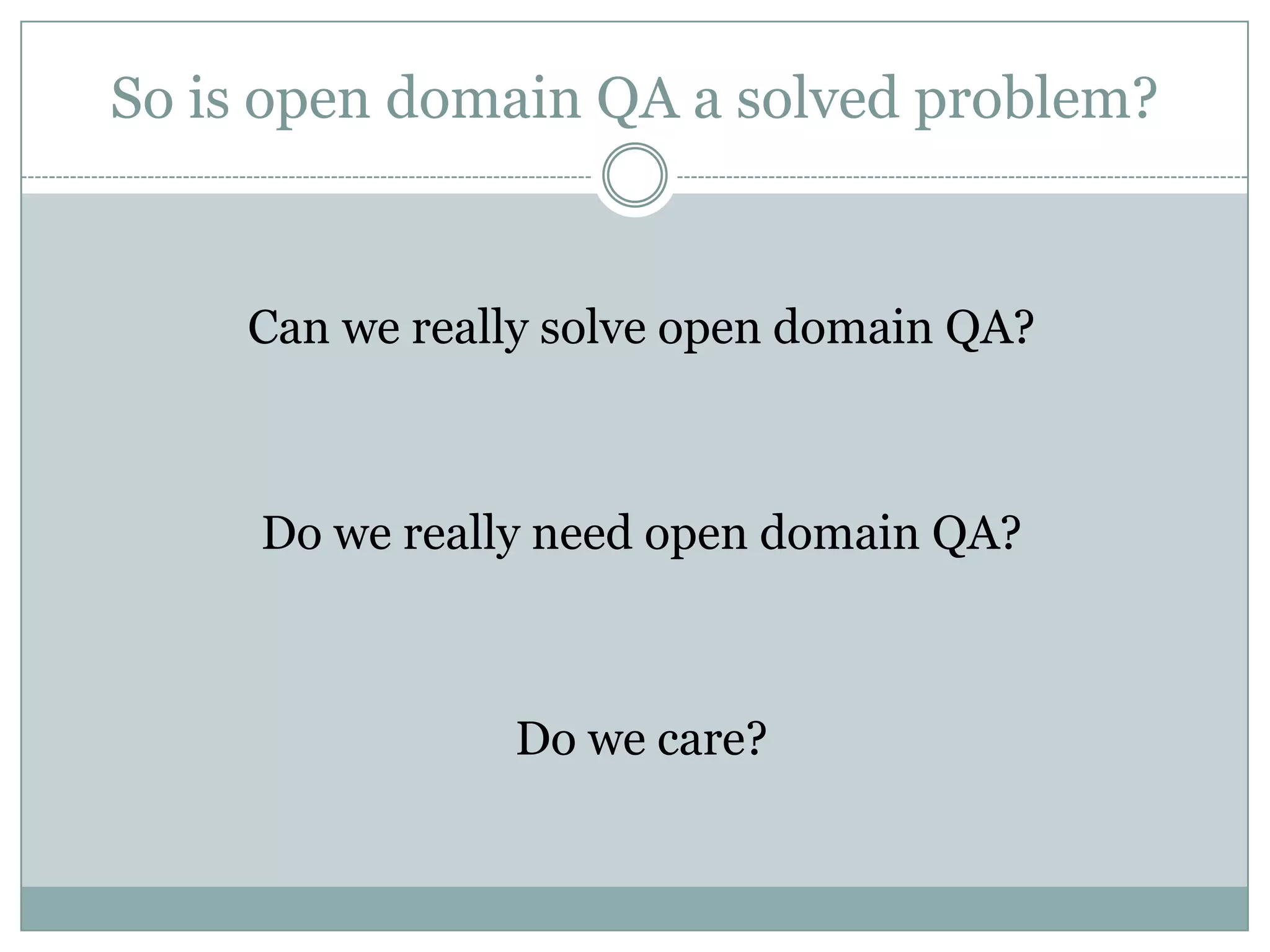 So is open domain QA a solved problem?Can we really solve open domain QA?Do we really need open domain QA?Do we care?