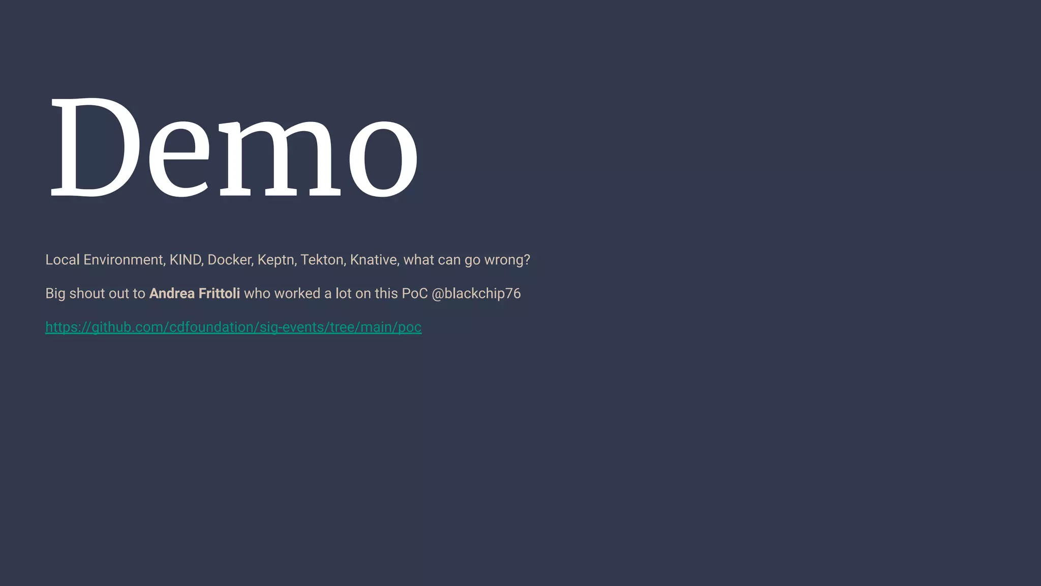 Demo
Local Environment, KIND, Docker, Keptn, Tekton, Knative, what can go wrong?
Big shout out to Andrea Frittoli who worked a lot on this PoC @blackchip76
https://github.com/cdfoundation/sig-events/tree/main/poc
 