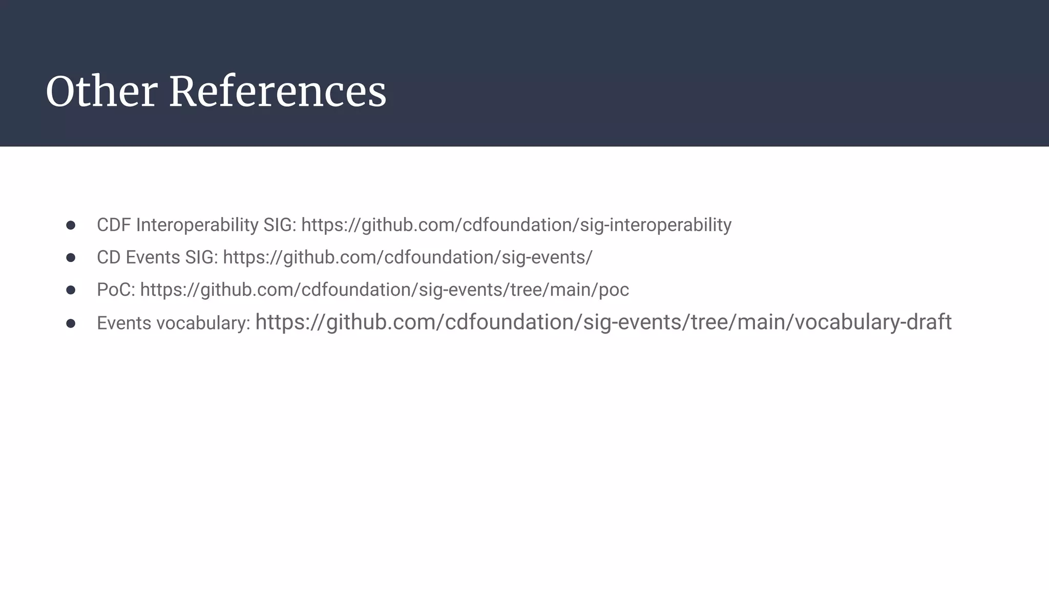 ● CDF Interoperability SIG: https://github.com/cdfoundation/sig-interoperability
● CD Events SIG: https://github.com/cdfoundation/sig-events/
● PoC: https://github.com/cdfoundation/sig-events/tree/main/poc
● Events vocabulary: https://github.com/cdfoundation/sig-events/tree/main/vocabulary-draft
Other References
 