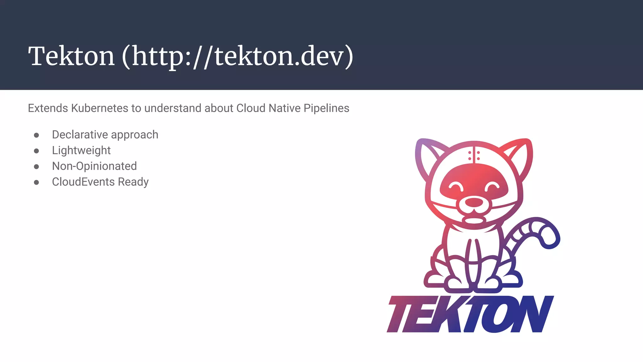 Extends Kubernetes to understand about Cloud Native Pipelines
● Declarative approach
● Lightweight
● Non-Opinionated
● CloudEvents Ready
Tekton (http://tekton.dev)
 