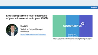 Embracing service-level-objectives
of your microservices in your Cl/CD
Rob Jahn
Technical Partner Manager
Dynatrace
https://www.linkedin.com/in/robjahn/
https://events.nebulaworks.com/lightningtalk-april
 