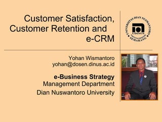 Customer Satisfaction, Customer Retention and  e-CRM Yohan Wismantoro [email_address] e-Business Strategy Management Department Dian Nuswantoro University 