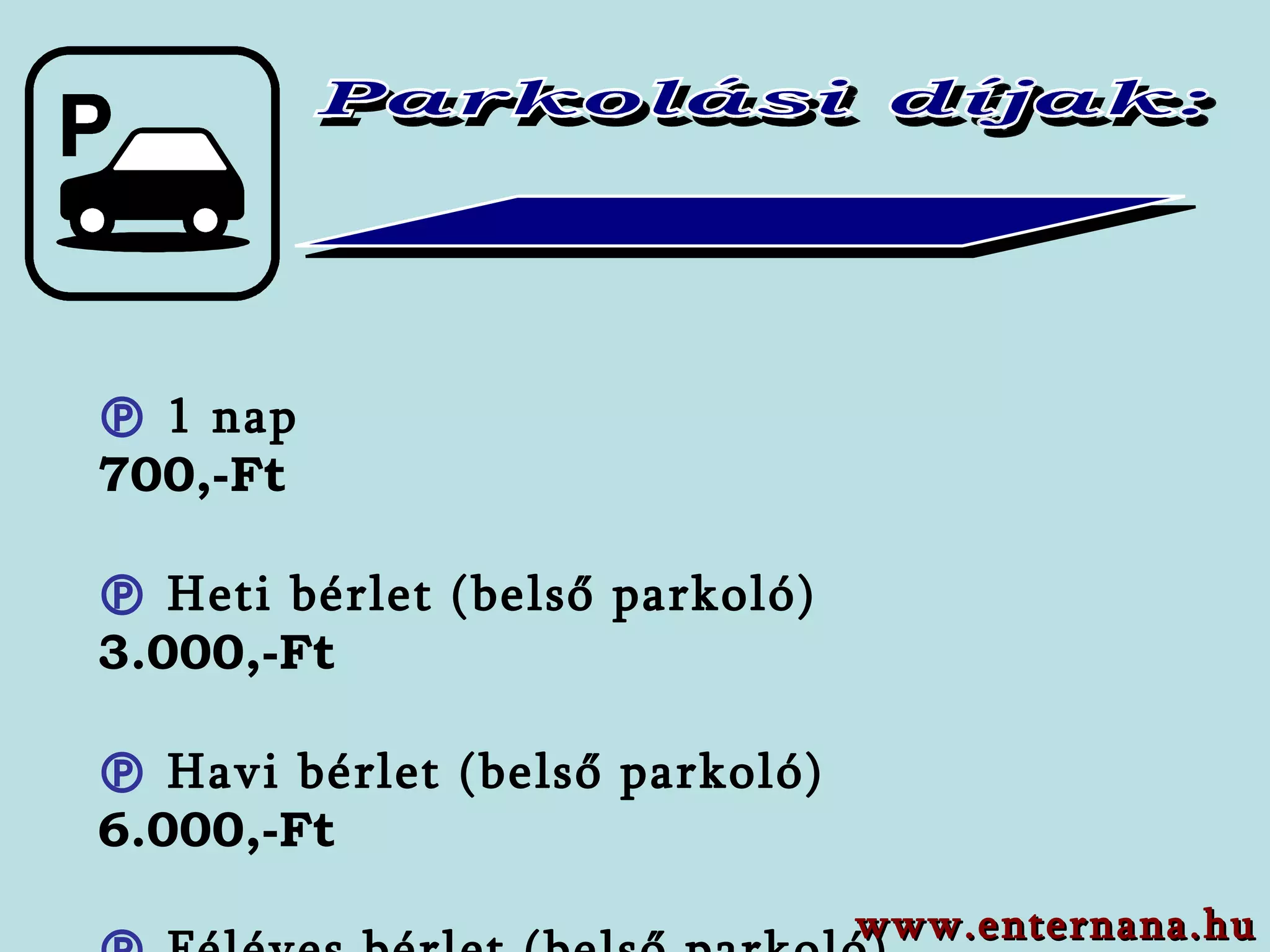 Parkolási díjak:    1 nap    7 00,-Ft    Heti bérlet  (belső parkoló)   3 . 0 00,-Ft   Havi bérlet  (belső parkoló)     6 . 0 00,-Ft   Féléves bérlet  (belső parkoló)   20 .000,-Ft www.enternana.hu 