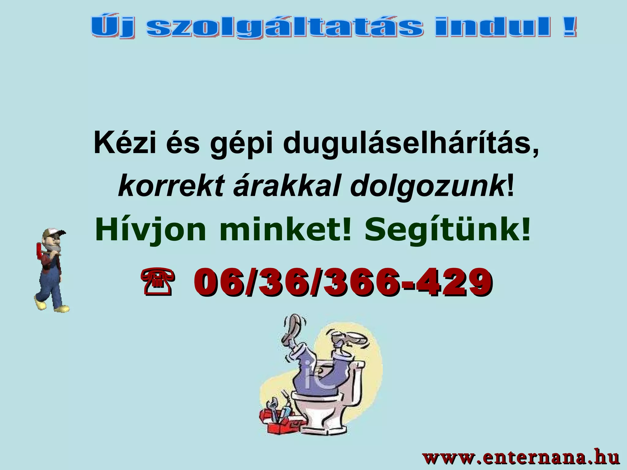 Kézi és gépi duguláselhárítás, korrekt árakkal dolgozunk ! Hívjon minket! Segítünk!      06/36/366-429 www.enternana.hu Új szolgáltatás indul ! 