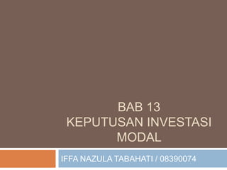 BAB 13
KEPUTUSAN INVESTASI
MODAL
IFFA NAZULA TABAHATI / 08390074
 