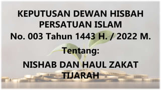 KEPUTUSAN DEWAN HISBAH
PERSATUAN ISLAM
No. 003 Tahun 1443 H. / 2022 M.
Tentang:
NISHAB DAN HAUL ZAKAT
TIJARAH
 