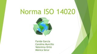 Norma ISO 14020
Faride García
Carolina Murcillo
Valentina Ortíz
Mónica Serur
 