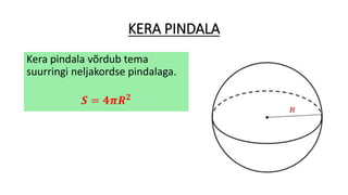 KERA PINDALA
Kera pindala võrdub tema
suurringi neljakordse pindalaga.
𝑺 = 𝟒𝝅𝑹 𝟐
 