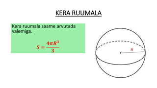 KERA RUUMALA
Kera ruumala saame arvutada
valemiga.
𝑺 =
𝟒𝝅𝑹 𝟑
𝟑
 