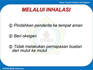 Basic Trauma Cardiac Life Support-
GADAR Medik Indonesia
MELALUI INHALASI
 Pindahkan penderita ke tempat aman
 Beri oksi...