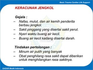 Basic Trauma Cardiac Life Support-
GADAR Medik Indonesia
KERACUNAN JENGKOL
Gejala :
– Nafas, mulut, dan air kemih penderit...