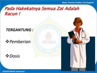 Basic Trauma Cardiac Life Support-
GADAR Medik Indonesia
Pada Hakekatnya Semua Zat Adalah
Racun !
TERGANTUNG :
Pemberian
...