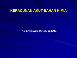 KERACUNAN AKUT BAHAN KIMIA
Ns. Erwinsyah, M.Kep, Sp.KMB
 